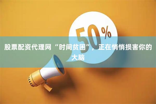股票配资代理网 “时间贫困”，正在悄悄损害你的大脑