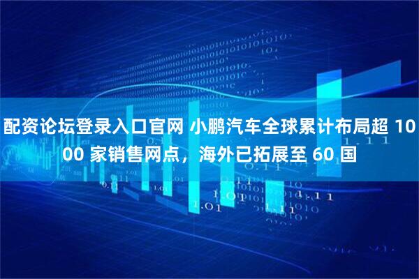 配资论坛登录入口官网 小鹏汽车全球累计布局超 1000 家销售网点，海外已拓展至 60 国